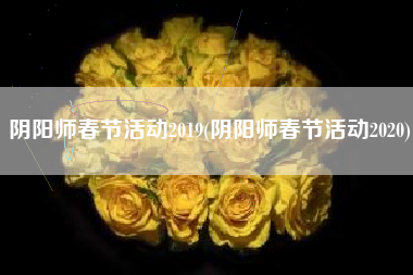 阴阳师春节活动2019(阴阳师春节活动2020)