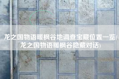 龙之国物语暖枫谷地调查宝藏位置一览(龙之国物语暖枫谷隐藏对话)