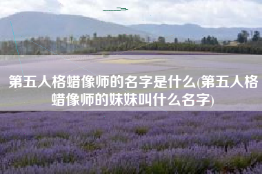 第五人格蜡像师的名字是什么(第五人格蜡像师的妹妹叫什么名字)