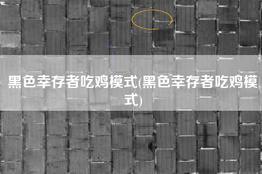 黑色幸存者吃鸡模式(黑色幸存者吃鸡模式)