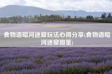 食物语暗河迷窟玩法心得分享(食物语暗河迷窟图鉴)