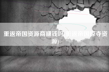 重返帝国资源商赚钱吗(重返帝国掠夺资源)