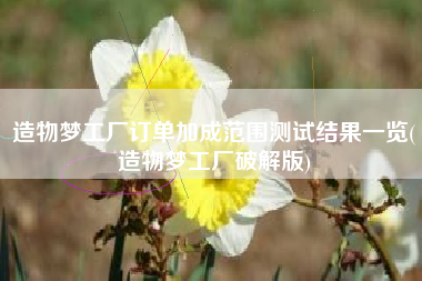 造物梦工厂订单加成范围测试结果一览(造物梦工厂破解版)