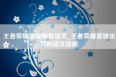 王者荣耀英雄梯度铭文_王者荣耀英雄出装和铭文搭配