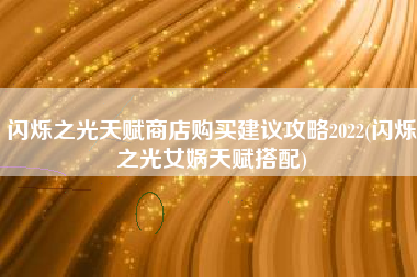 闪烁之光天赋商店购买建议攻略2022(闪烁之光女娲天赋搭配)