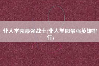非人学园最强战士(非人学园最强英雄排行)