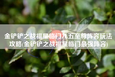 金铲铲之战福星临门九五至尊阵容玩法攻略(金铲铲之战福星临门最强阵容)