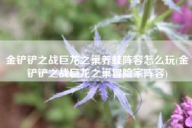 金铲铲之战巨龙之巢养蛙阵容怎么玩(金铲铲之战巨龙之巢冒险家阵容)