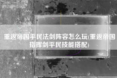 重返帝国平民法剑阵容怎么玩(重返帝国指挥剑平民技能搭配)