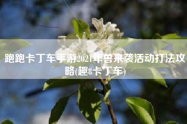 跑跑卡丁车手游2021年兽来袭活动打法攻略(趣8卡丁车)