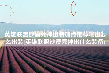 英雄联盟沙漠死神出装加点推荐输出怎么出装(英雄联盟沙漠死神出什么装备)