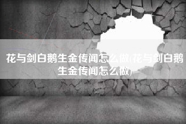 花与剑白鹅生金传闻怎么做(花与剑白鹅生金传闻怎么做)