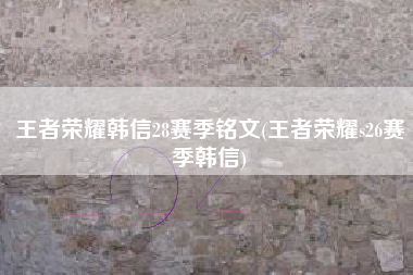王者荣耀韩信28赛季铭文(王者荣耀s26赛季韩信)
