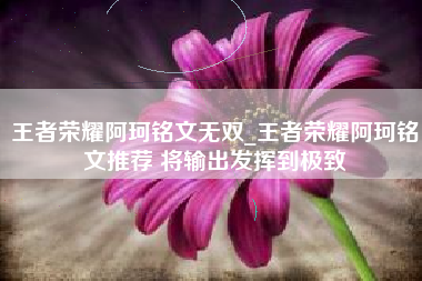 王者荣耀阿珂铭文无双_王者荣耀阿珂铭文推荐 将输出发挥到极致