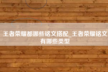 王者荣耀都哪些铭文搭配_王者荣耀铭文有哪些类型