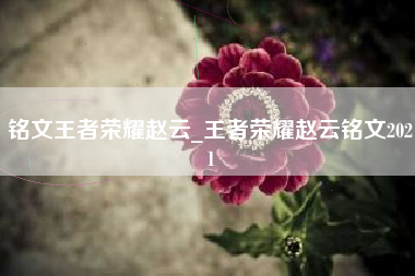 铭文王者荣耀赵云_王者荣耀赵云铭文2021
