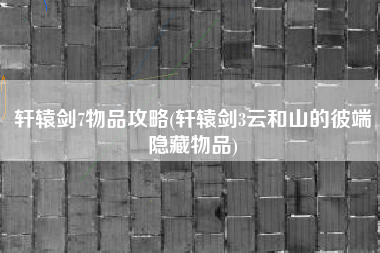 轩辕剑7物品攻略(轩辕剑3云和山的彼端隐藏物品)