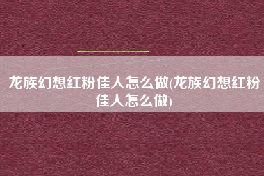 龙族幻想红粉佳人怎么做(龙族幻想红粉佳人怎么做)