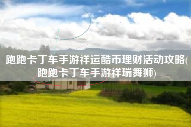 跑跑卡丁车手游祥运酷币理财活动攻略(跑跑卡丁车手游祥瑞舞狮)
