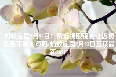 蚂蚁庄园2月25日：戴近视眼镜会让近视度数不断加深吗(蚂蚁庄园2月25日答案最新2021)