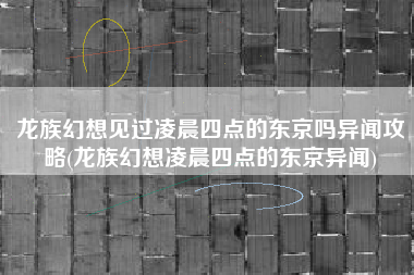 龙族幻想见过凌晨四点的东京吗异闻攻略(龙族幻想凌晨四点的东京异闻)