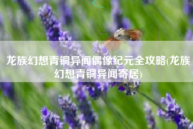 龙族幻想青铜异闻偶像纪元全攻略(龙族幻想青铜异闻寄居)