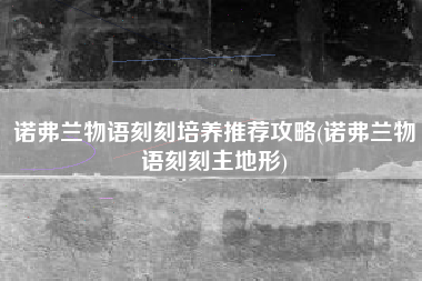 诺弗兰物语刻刻培养推荐攻略(诺弗兰物语刻刻主地形)