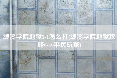 魂器学院地狱3-1怎么打(魂器学院地狱攻略6-10平民玩家)