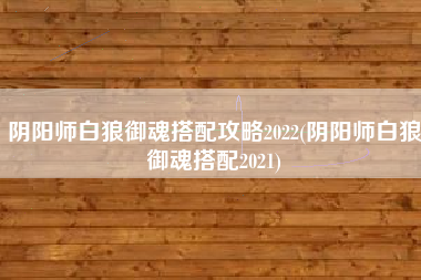 阴阳师白狼御魂搭配攻略2022(阴阳师白狼御魂搭配2021)