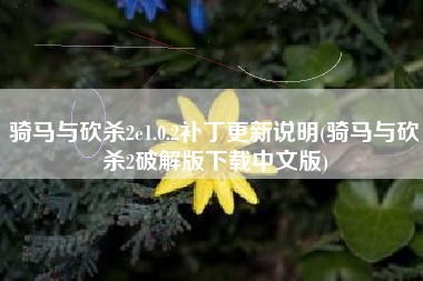 骑马与砍杀2e1.0.2补丁更新说明(骑马与砍杀2破解版下载中文版)