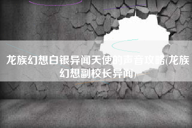 龙族幻想白银异闻天使的声音攻略(龙族幻想副校长异闻)