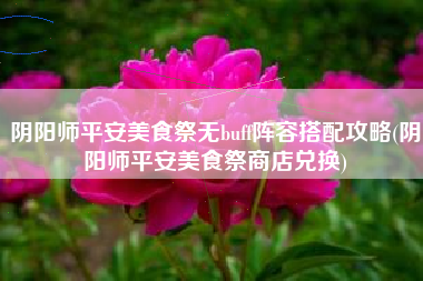 阴阳师平安美食祭无buff阵容搭配攻略(阴阳师平安美食祭商店兑换)