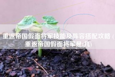 重返帝国假面将军技能及阵容搭配攻略 (重返帝国假面将军是t几)