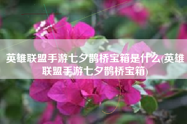 英雄联盟手游七夕鹊桥宝箱是什么(英雄联盟手游七夕鹊桥宝箱)