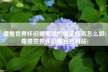 魔兽世界怀旧服邪恶的魔法任务怎么做(魔兽世界怀旧服官方网站)