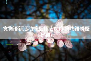 食物语新活动螃蟹打法攻略(食物语螃蟹是谁)