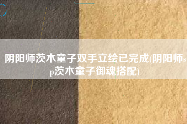 阴阳师茨木童子双手立绘已完成(阴阳师sp茨木童子御魂搭配)
