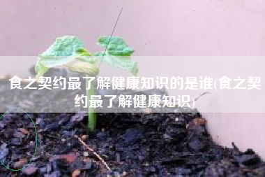 食之契约最了解健康知识的是谁(食之契约最了解健康知识)
