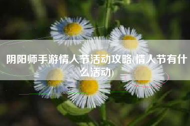 阴阳师手游情人节活动攻略(情人节有什么活动)