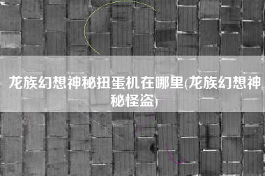 龙族幻想神秘扭蛋机在哪里(龙族幻想神秘怪盗)