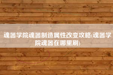 魂器学院魂器制造属性改变攻略(魂器学院魂器在哪里刷)