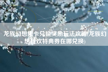 龙族幻想集卡兑换奖励玩法攻略(龙族幻想狂欢特典券在哪兑换)