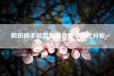 阴阳师手游荒和酒吞童子对比分析