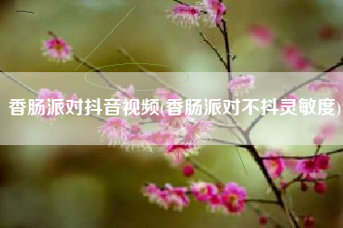 香肠派对抖音视频(香肠派对不抖灵敏度)