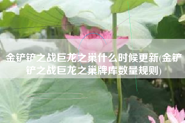 金铲铲之战巨龙之巢什么时候更新(金铲铲之战巨龙之巢牌库数量规则)