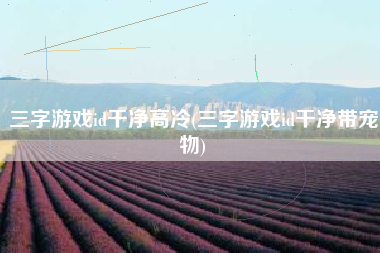 三字游戏id干净高冷(三字游戏id干净带宠物)