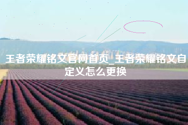王者荣耀铭文官网首页_王者荣耀铭文自定义怎么更换