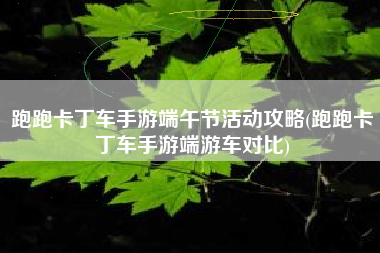 跑跑卡丁车手游端午节活动攻略(跑跑卡丁车手游端游车对比)