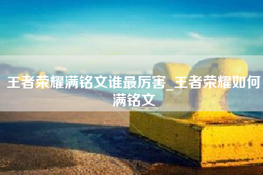 王者荣耀满铭文谁最厉害_王者荣耀如何满铭文