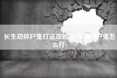 长生劫碎尸鬼打法攻略(长生劫碎尸鬼怎么打)